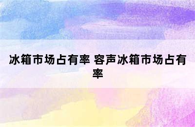 冰箱市场占有率 容声冰箱市场占有率